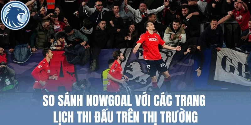 So sánh Nowgoal với các trang lịch thi đấu trên thị trường