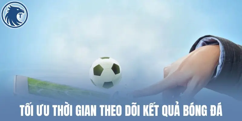 Tối ưu thời gian theo dõi kết quả bóng đá